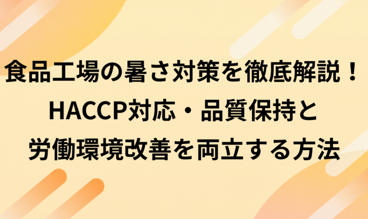 食品工場の暑さ対策を徹底解説！HACCP対応・品質保持と労働環境改善を両立する方法