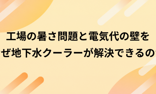 工場の「暑さ問題」と電気代の壁をなぜ地下水クーラーが解決できるのか