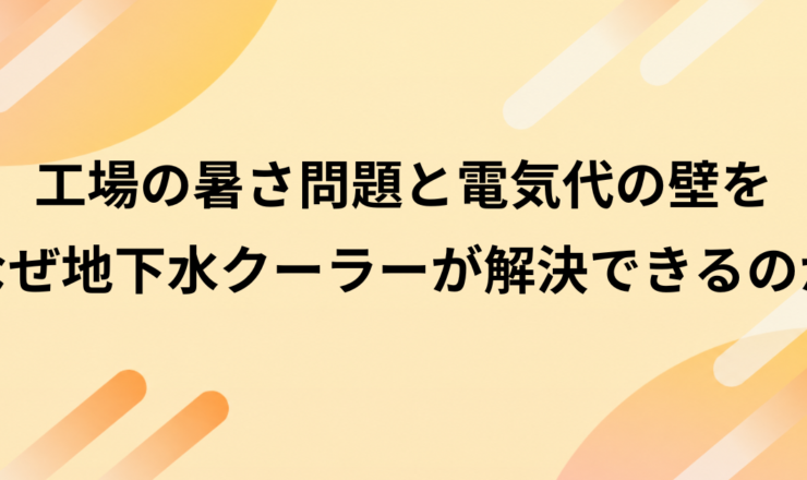 工場の「暑さ問題」と電気代の壁をなぜ地下水クーラーが解決できるのか