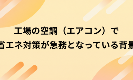 工場の空調（エアコン）で省エネ対策が急務となっている背景