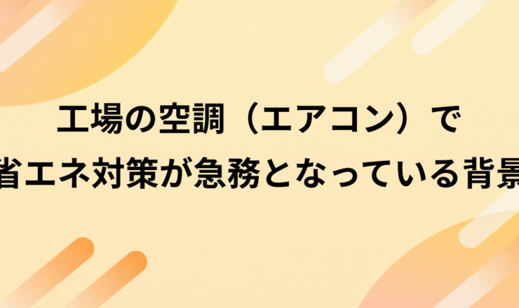 工場の空調（エアコン）で省エネ対策が急務となっている背景