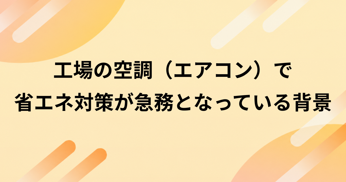 工場の空調（エアコン）で省エネ対策が急務となっている背景