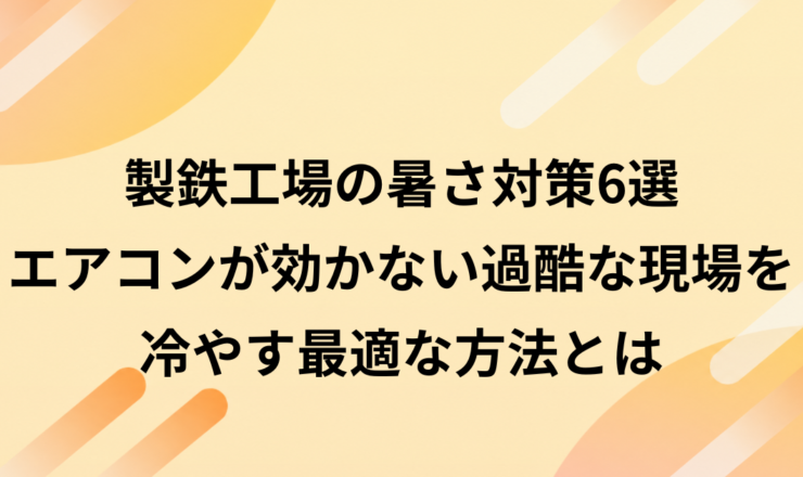 製鉄工場の暑さ対策6選｜エアコンが効かない過酷な現場を冷やす最適な方法とは