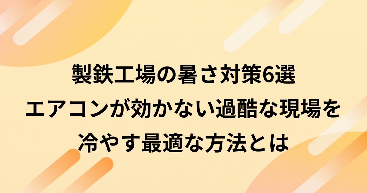 製鉄工場の暑さ対策6選｜エアコンが効かない過酷な現場を冷やす最適な方法とは