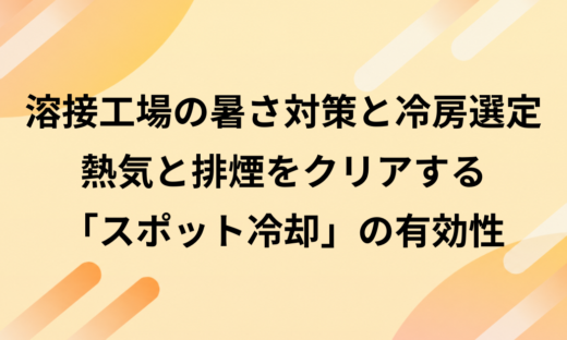 溶接工場の暑さ対策と冷房選定｜熱気と排煙をクリアする「スポット冷却」の有効性