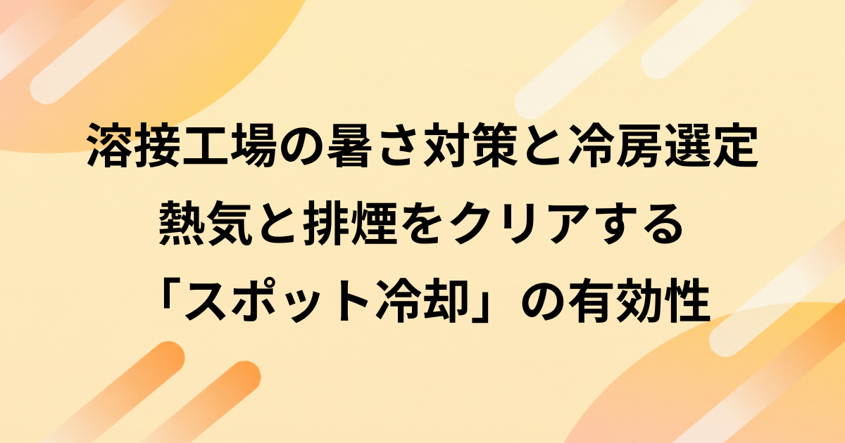 溶接工場の暑さ対策と冷房選定｜熱気と排煙をクリアする「スポット冷却」の有効性