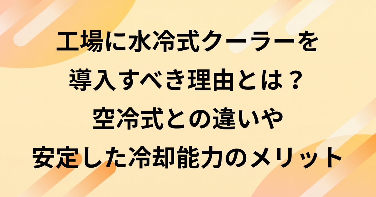 工場に水冷式クーラーを導入すべき理由とは？空冷式との違いや安定した冷却能力のメリット