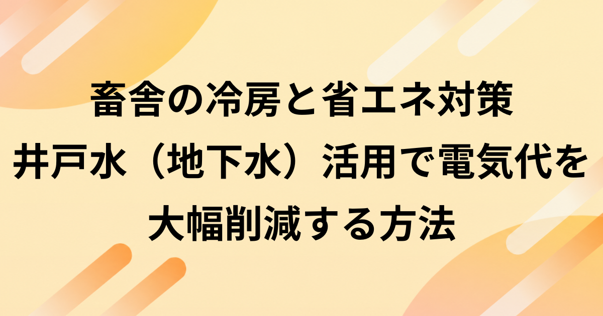 畜舎の冷房と省エネ対策｜井戸水（地下水）活用で電気代を大幅削減する方法