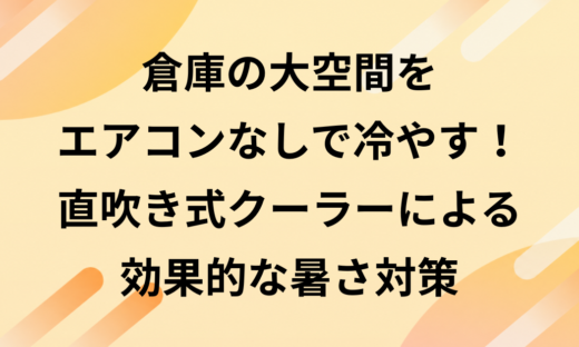 倉庫の大空間をエアコンなしで冷やす！直吹き式クーラーによる効果的な暑さ対策