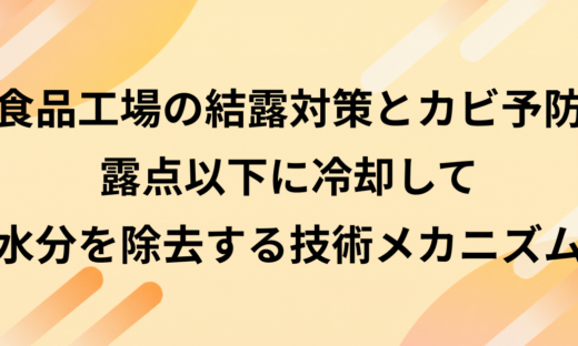 食品工場の結露対策とカビ予防｜露点以下に冷却して水分を除去する技術メカニズム