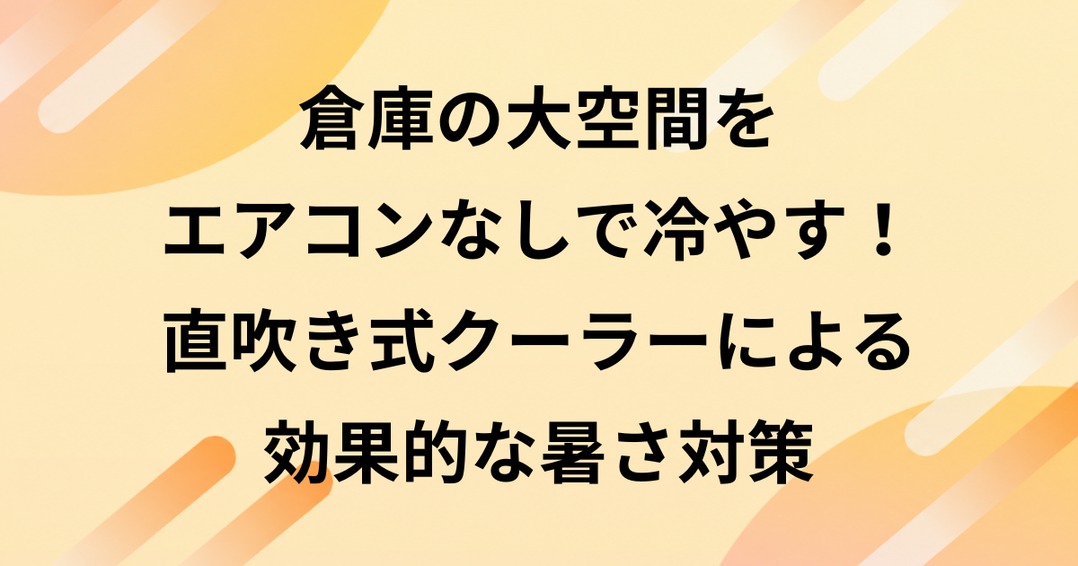 倉庫の大空間をエアコンなしで冷やす！直吹き式クーラーによる効果的な暑さ対策